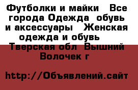 Футболки и майки - Все города Одежда, обувь и аксессуары » Женская одежда и обувь   . Тверская обл.,Вышний Волочек г.